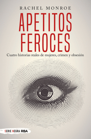 APETITOS FEROCES. CUATRO HISTORIAS REALES DE MUJERES, CRIMEN Y OBSESI�N